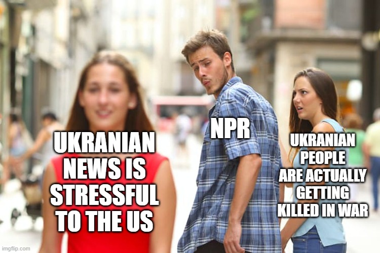 Source in comments | UKRANIAN PEOPLE ARE ACTUALLY GETTING KILLED IN WAR; NPR; UKRANIAN NEWS IS STRESSFUL TO THE US | image tagged in memes,distracted boyfriend | made w/ Imgflip meme maker