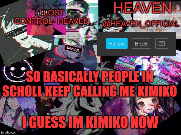 reminds me of neko | SO BASICALLY PEOPLE IN SCHOLL KEEP CALLING ME KIMIKO; I GUESS IM KIMIKO NOW | image tagged in heavenly | made w/ Imgflip meme maker