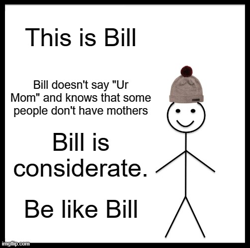 Be like bill pls | This is Bill; Bill doesn't say "Ur Mom" and knows that some people don't have mothers; Bill is considerate. Be like Bill | image tagged in memes,be like bill | made w/ Imgflip meme maker