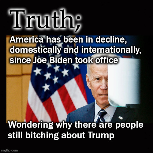 Wondering why there are people  still bitching about Trump | Truth;; America has been in decline,
domestically and internationally,
since Joe Biden took office; Wondering why there are people 
still bitching about Trump | image tagged in biden,donald trump | made w/ Imgflip meme maker