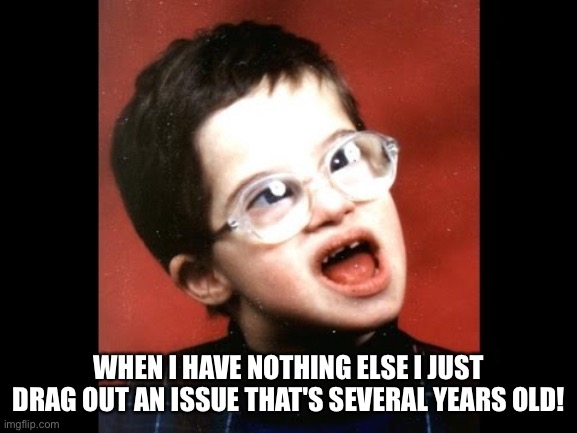 Autistic Kid | WHEN I HAVE NOTHING ELSE I JUST DRAG OUT AN ISSUE THAT'S SEVERAL YEARS OLD! | image tagged in autistic kid | made w/ Imgflip meme maker