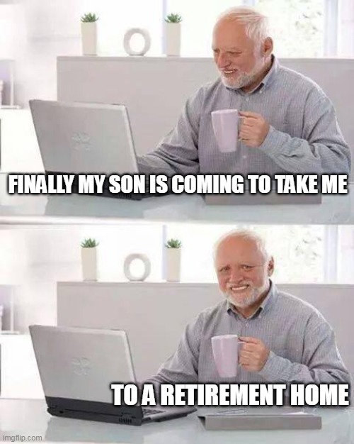 retirement home |  FINALLY MY SON IS COMING TO TAKE ME; TO A RETIREMENT HOME | image tagged in memes,hide the pain harold | made w/ Imgflip meme maker
