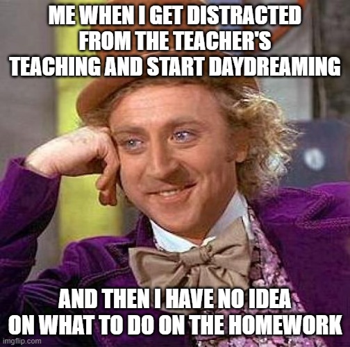 Creepy Condescending Wonka | ME WHEN I GET DISTRACTED FROM THE TEACHER'S TEACHING AND START DAYDREAMING; AND THEN I HAVE NO IDEA ON WHAT TO DO ON THE HOMEWORK | image tagged in memes,creepy condescending wonka | made w/ Imgflip meme maker