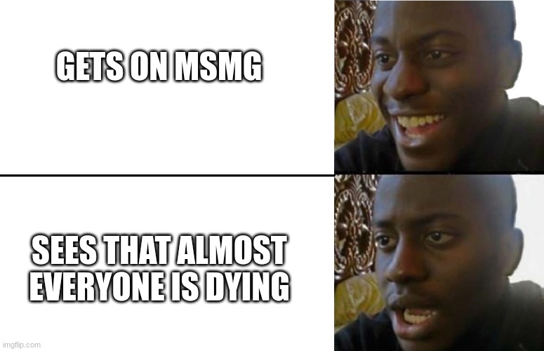 *sad noises* | GETS ON MSMG; SEES THAT ALMOST EVERYONE IS DYING | image tagged in realization | made w/ Imgflip meme maker
