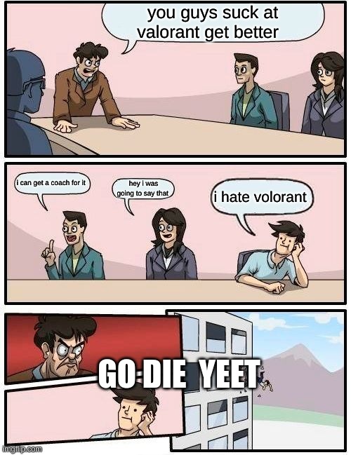 Boardroom Meeting Suggestion Meme | you guys suck at valorant get better; i can get a coach for it; hey i was going to say that; i hate volorant; GO DIE  YEET | image tagged in memes,boardroom meeting suggestion | made w/ Imgflip meme maker