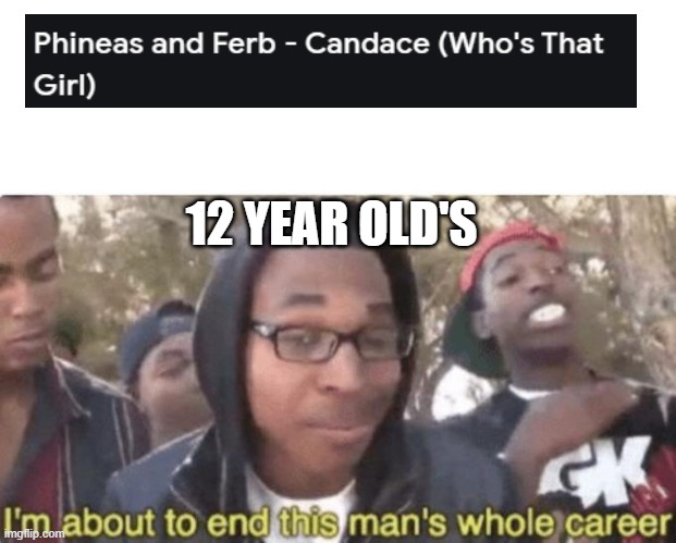 I am about to end this man’s whole career | 12 YEAR OLD'S | image tagged in i am about to end this man s whole career,funny memes,phineas and ferb,memes,funny,rickroll | made w/ Imgflip meme maker