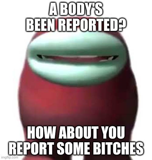 Get Some | A BODY'S BEEN REPORTED? HOW ABOUT YOU REPORT SOME BITCHES | image tagged in amogus sussy | made w/ Imgflip meme maker
