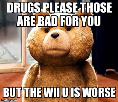TED Meme | DRUGS PLEASE THOSE ARE BAD FOR YOU BUT THE WII U IS WORSE | image tagged in memes,ted | made w/ Imgflip meme maker