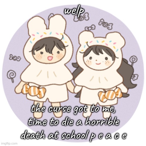 Goodbye everyone i'll post when im in hell (im joking im obviously not dying its probably just allergies) | welp; the curse got to me, time to die a horrible death at school p e a c e | image tagged in bread and wonderboo 3 | made w/ Imgflip meme maker