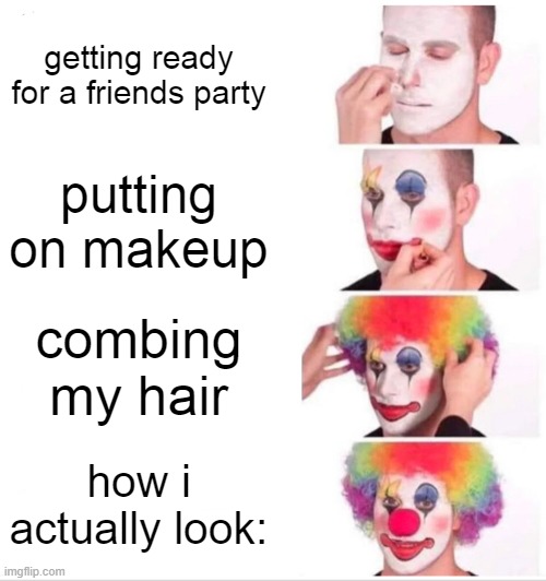 CAN ANYONE RELATE? | getting ready for a friends party; putting on makeup; combing my hair; how i actually look: | image tagged in memes,clown applying makeup | made w/ Imgflip meme maker