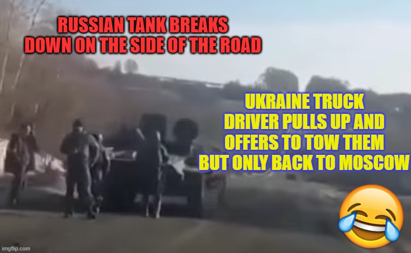 Yes, this actually happened! | RUSSIAN TANK BREAKS DOWN ON THE SIDE OF THE ROAD; UKRAINE TRUCK DRIVER PULLS UP AND OFFERS TO TOW THEM
BUT ONLY BACK TO MOSCOW | image tagged in russian invasion,ukraine,tow truck,moscow | made w/ Imgflip meme maker