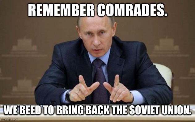 Vladimir Putin Meme | REMEMBER COMRADES. WE BEED TO BRING BACK THE SOVIET UNION. | image tagged in memes,vladimir putin | made w/ Imgflip meme maker