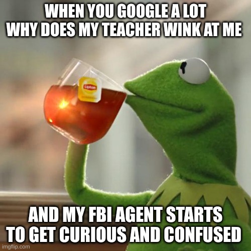 Kermit the frog spills the tea | WHEN YOU GOOGLE A LOT WHY DOES MY TEACHER WINK AT ME; AND MY FBI AGENT STARTS TO GET CURIOUS AND CONFUSED | image tagged in memes,but that's none of my business,kermit the frog | made w/ Imgflip meme maker