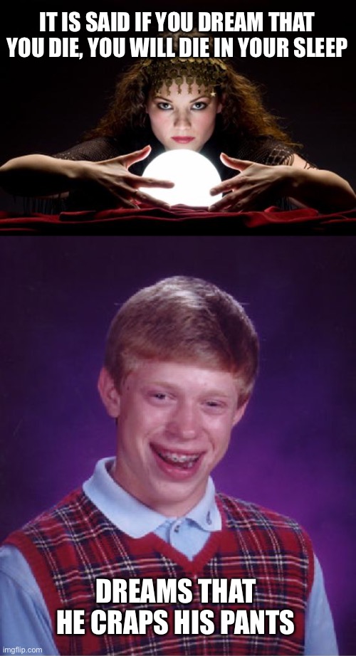 What is worse, the nightmare or waking up? | IT IS SAID IF YOU DREAM THAT YOU DIE, YOU WILL DIE IN YOUR SLEEP; DREAMS THAT
HE CRAPS HIS PANTS | image tagged in fortune teller,bad luck brian,dream,die | made w/ Imgflip meme maker