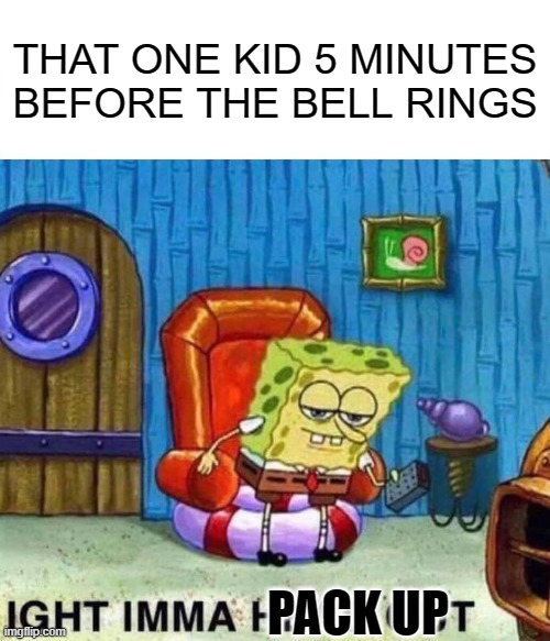 they then sit their awkwardly. for five minutes | THAT ONE KID 5 MINUTES BEFORE THE BELL RINGS; PACK UP | image tagged in memes,spongebob ight imma head out | made w/ Imgflip meme maker