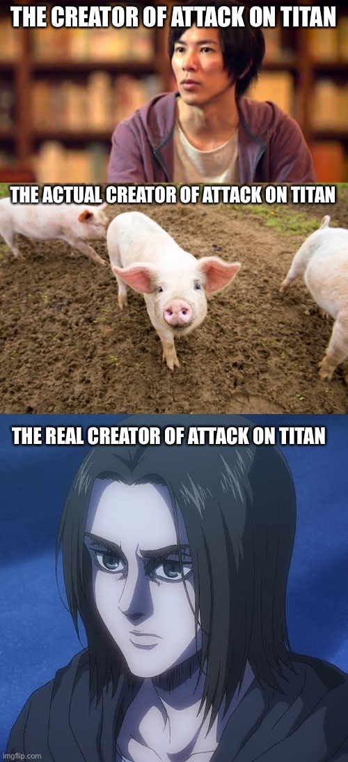 You only need 3 brain cells to understand this | THE CREATOR OF ATTACK ON TITAN; THE ACTUAL CREATOR OF ATTACK ON TITAN; THE REAL CREATOR OF ATTACK ON TITAN | image tagged in memes,anime,attack on titan,pig,eren jaeger | made w/ Imgflip meme maker