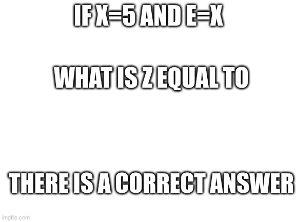 Comment your answer | IF X=5 AND E=X; WHAT IS Z EQUAL TO; THERE IS A CORRECT ANSWER | image tagged in blank white template | made w/ Imgflip meme maker