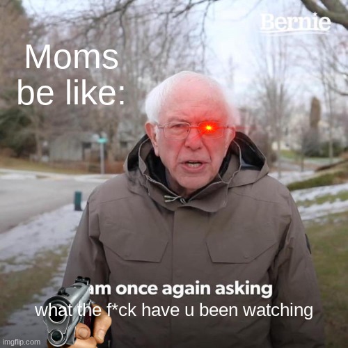 moms be liek: |  Moms be like:; what the f*ck have u been watching | image tagged in memes,bernie i am once again asking for your support | made w/ Imgflip meme maker