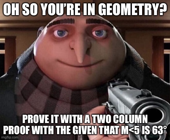 PROOFS | OH SO YOU’RE IN GEOMETRY? PROVE IT WITH A TWO COLUMN PROOF WITH THE GIVEN THAT M<5 IS 63° | image tagged in gru gun | made w/ Imgflip meme maker