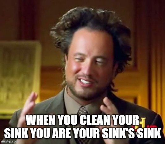 Ancient Aliens | WHEN YOU CLEAN YOUR SINK YOU ARE YOUR SINK'S SINK | image tagged in memes,ancient aliens | made w/ Imgflip meme maker
