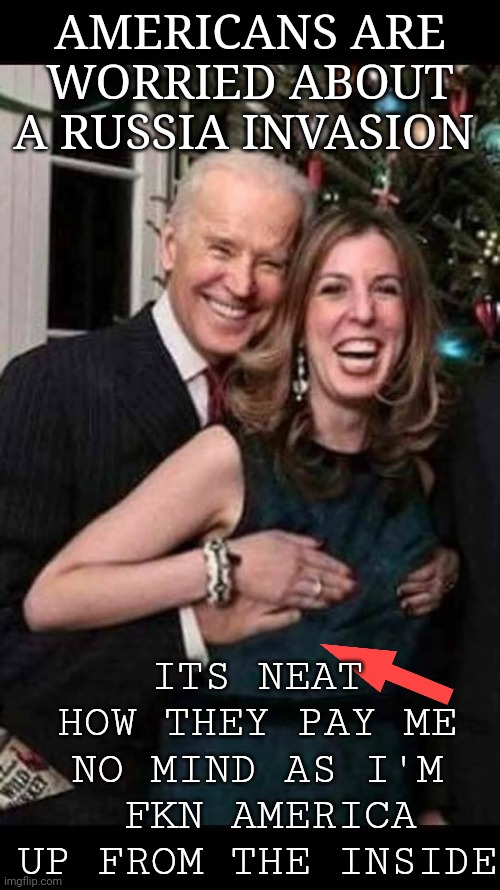 Joe Biden grope | AMERICANS ARE WORRIED ABOUT A RUSSIA INVASION; ITS NEAT HOW THEY PAY ME NO MIND AS I'M  FKN AMERICA UP FROM THE INSIDE | image tagged in joe biden grope | made w/ Imgflip meme maker