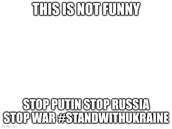 #standwithukraine | THIS IS NOT FUNNY; STOP PUTIN STOP RUSSIA STOP WAR #STANDWITHUKRAINE | made w/ Imgflip meme maker