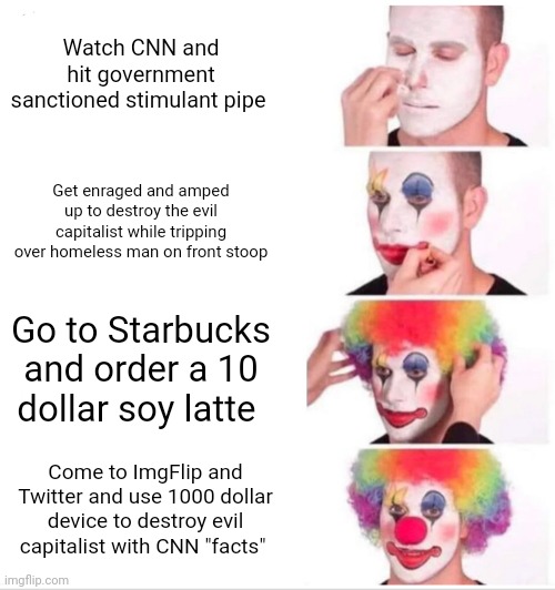 Leftist daily routine, allegedly | Watch CNN and hit government sanctioned stimulant pipe; Get enraged and amped up to destroy the evil capitalist while tripping over homeless man on front stoop; Go to Starbucks and order a 10 dollar soy latte; Come to ImgFlip and Twitter and use 1000 dollar device to destroy evil capitalist with CNN "facts" | image tagged in memes,clown applying makeup | made w/ Imgflip meme maker
