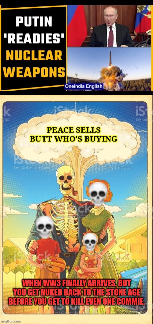 Damn it. | WHEN WW3 FINALLY ARRIVES, BUT YOU GET NUKED BACK TO THE STONE AGE BEFORE YOU GET TO KILL EVEN ONE COMMIE. | image tagged in ww3,nukes,putin,readies nuclear arsenal,kill em all | made w/ Imgflip meme maker