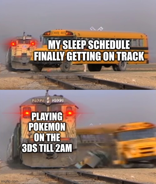 SleepSchedule.exe has stopped responding | MY SLEEP SCHEDULE FINALLY GETTING ON TRACK; PLAYING POKEMON ON THE 3DS TILL 2AM | image tagged in a train hitting a school bus | made w/ Imgflip meme maker