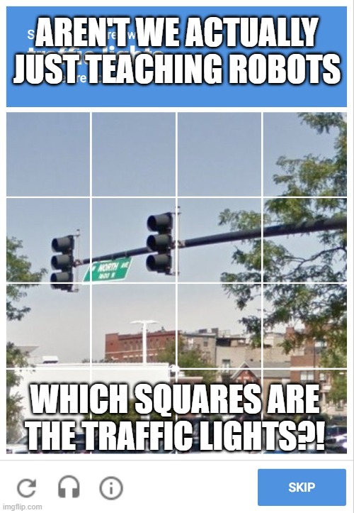  AREN'T WE ACTUALLY JUST TEACHING ROBOTS; WHICH SQUARES ARE THE TRAFFIC LIGHTS?! | image tagged in traffic light captcha verification | made w/ Imgflip meme maker