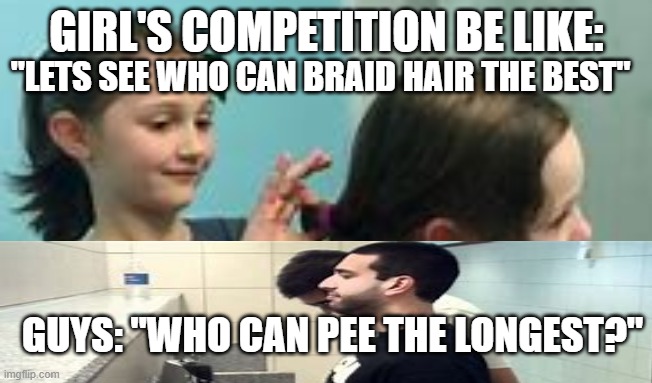 Boys vs. Girls |  "LETS SEE WHO CAN BRAID HAIR THE BEST"; GIRL'S COMPETITION BE LIKE:; GUYS: "WHO CAN PEE THE LONGEST?" | image tagged in funny | made w/ Imgflip meme maker