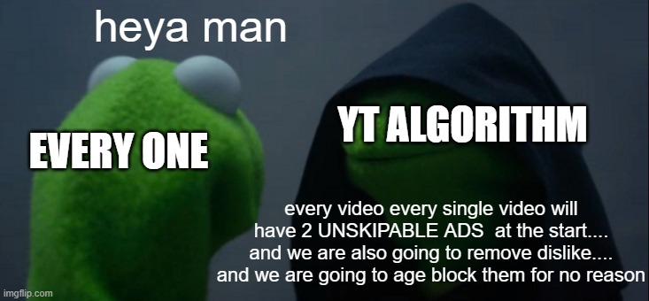 Evil Kermit | heya man; YT ALGORITHM; EVERY ONE; every video every single video will have 2 UNSKIPABLE ADS  at the start.... and we are also going to remove dislike.... and we are going to age block them for no reason | image tagged in memes,evil kermit | made w/ Imgflip meme maker