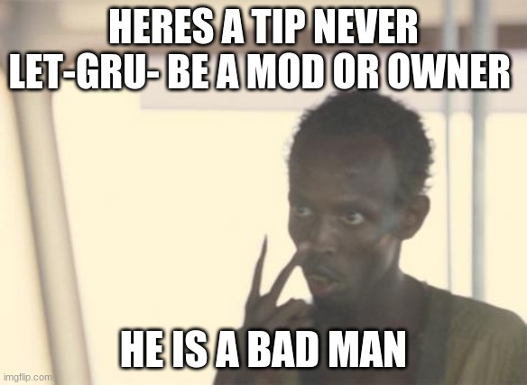 I'm The Captain Now Meme | HERES A TIP NEVER LET-GRU- BE A MOD OR OWNER; HE IS A BAD MAN | image tagged in memes,i'm the captain now | made w/ Imgflip meme maker