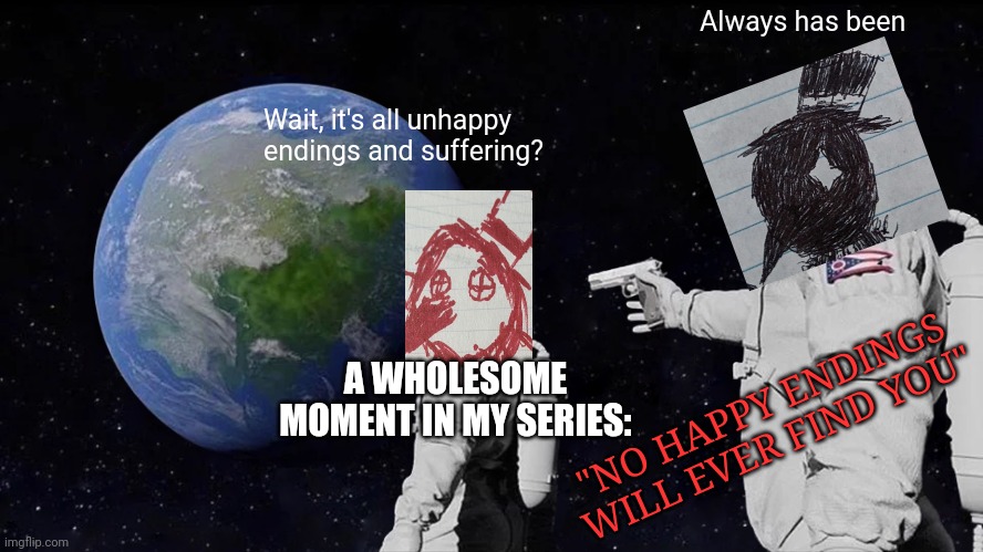 Always Has Been Meme | Always has been; Wait, it's all unhappy endings and suffering? A WHOLESOME MOMENT IN MY SERIES:; "NO HAPPY ENDINGS WILL EVER FIND YOU" | image tagged in memes,always has been | made w/ Imgflip meme maker