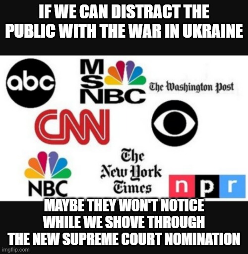Media lies | IF WE CAN DISTRACT THE PUBLIC WITH THE WAR IN UKRAINE; MAYBE THEY WON'T NOTICE WHILE WE SHOVE THROUGH THE NEW SUPREME COURT NOMINATION | image tagged in media lies | made w/ Imgflip meme maker