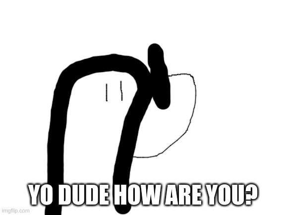 Blank White Template | YO DUDE HOW ARE YOU? | image tagged in blank white template | made w/ Imgflip meme maker
