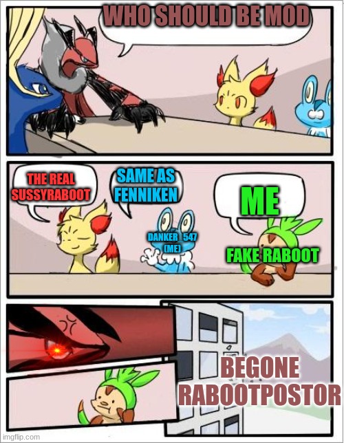 Pokemon board meeting | WHO SHOULD BE MOD; THE REAL SUSSYRABOOT; SAME AS FENNIKEN; ME; DANKER_547 (ME); FAKE RABOOT; BEGONE RABOOTPOSTOR | image tagged in pokemon board meeting | made w/ Imgflip meme maker