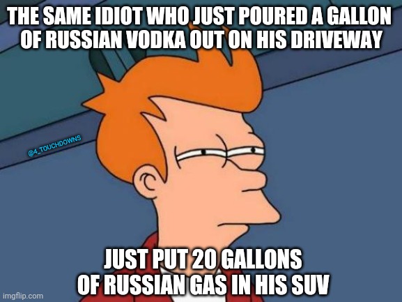 Muh sanctions, tho | THE SAME IDIOT WHO JUST POURED A GALLON 
OF RUSSIAN VODKA OUT ON HIS DRIVEWAY; @4_TOUCHDOWNS; JUST PUT 20 GALLONS OF RUSSIAN GAS IN HIS SUV | image tagged in russia,ukraine | made w/ Imgflip meme maker