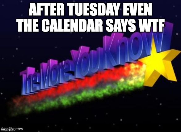 WTF | AFTER TUESDAY EVEN THE CALENDAR SAYS WTF | image tagged in the more you know | made w/ Imgflip meme maker