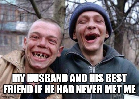 Ugly Twins Meme | MY HUSBAND AND HIS BEST FRIEND IF HE HAD NEVER MET ME | image tagged in memes,ugly twins | made w/ Imgflip meme maker
