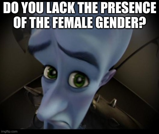 Do you? | DO YOU LACK THE PRESENCE OF THE FEMALE GENDER? | image tagged in megamind,no bitches | made w/ Imgflip meme maker