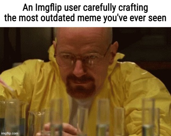 A Memer In His Natural Habitat | An Imgflip user carefully crafting the most outdated meme you've ever seen | image tagged in walter white cooking,imgflip users,imgflip | made w/ Imgflip meme maker