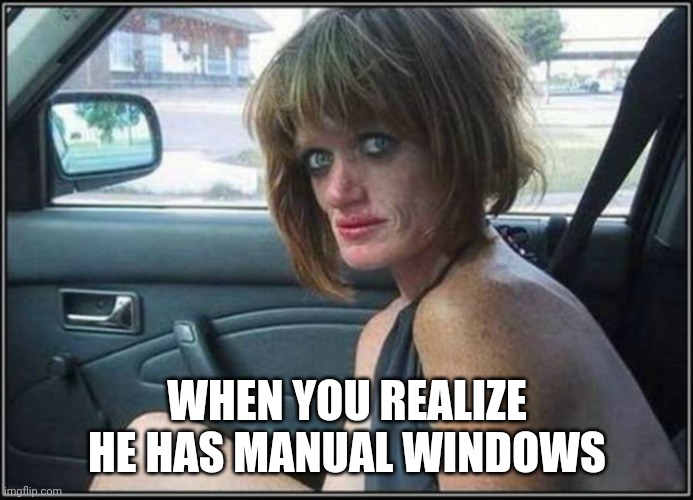 Ugly meth heroin addict Prostitute hoe in car | WHEN YOU REALIZE HE HAS MANUAL WINDOWS | image tagged in ugly meth heroin addict prostitute hoe in car | made w/ Imgflip meme maker