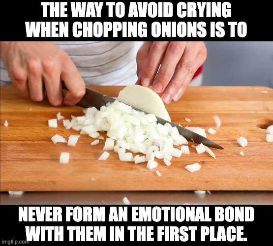 Onions | THE WAY TO AVOID CRYING WHEN CHOPPING ONIONS IS TO; NEVER FORM AN EMOTIONAL BOND WITH THEM IN THE FIRST PLACE. | image tagged in dad joke | made w/ Imgflip meme maker