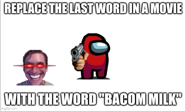 E | REPLACE THE LAST WORD IN A MOVIE; WITH THE WORD "BACOM MILK" | image tagged in white background,memes | made w/ Imgflip meme maker