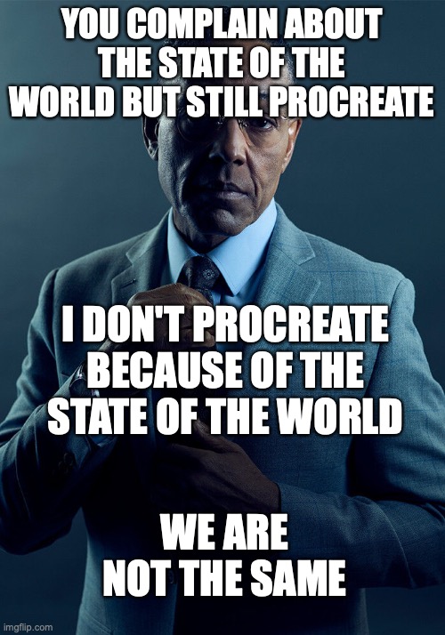 Gus Fring we are not the same | YOU COMPLAIN ABOUT THE STATE OF THE WORLD BUT STILL PROCREATE; I DON'T PROCREATE BECAUSE OF THE STATE OF THE WORLD; WE ARE NOT THE SAME | image tagged in gus fring we are not the same | made w/ Imgflip meme maker