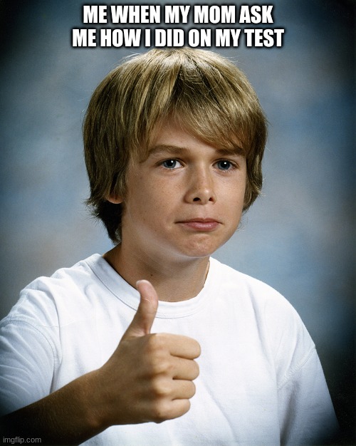 Thumb up kid | ME WHEN MY MOM ASK ME HOW I DID ON MY TEST | image tagged in thumb up kid | made w/ Imgflip meme maker
