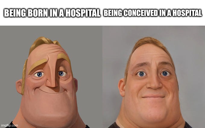 Mr. incredible becoming uncanny | BEING BORN IN A HOSPITAL; BEING CONCEIVED IN A HOSPITAL | image tagged in mr incredible realistic | made w/ Imgflip meme maker