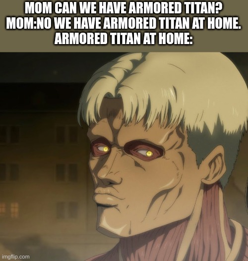 MOM CAN WE HAVE ARMORED TITAN?
MOM:NO WE HAVE ARMORED TITAN AT HOME.
ARMORED TITAN AT HOME: | made w/ Imgflip meme maker