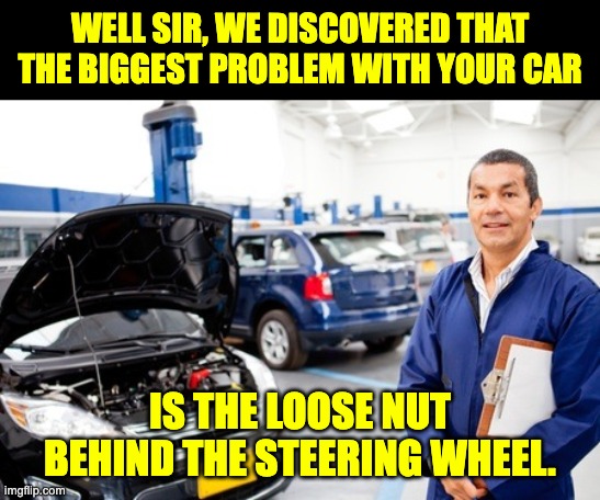 Loose nut | WELL SIR, WE DISCOVERED THAT THE BIGGEST PROBLEM WITH YOUR CAR; IS THE LOOSE NUT BEHIND THE STEERING WHEEL. | image tagged in car repair service acautoelectrical co nz | made w/ Imgflip meme maker